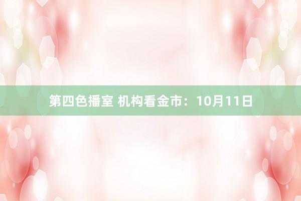 第四色播室 机构看金市：10月11日