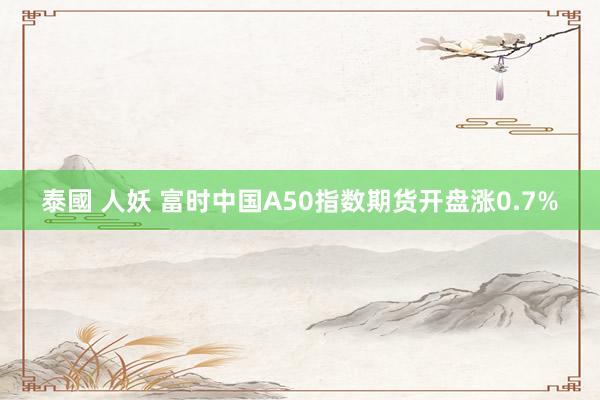 泰國 人妖 富时中国A50指数期货开盘涨0.7%