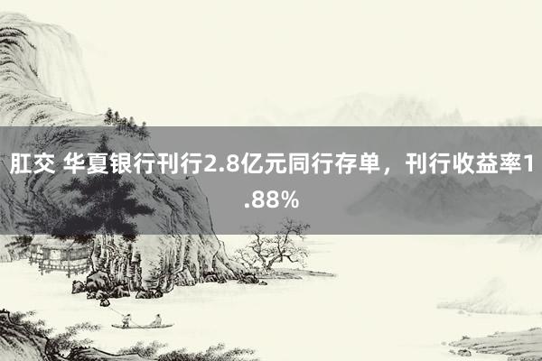 肛交 华夏银行刊行2.8亿元同行存单，刊行收益率1.88%