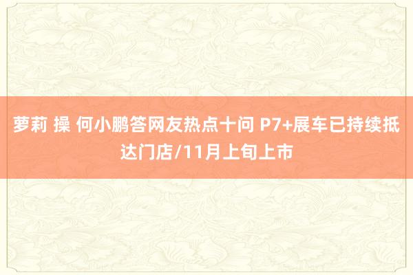 萝莉 操 何小鹏答网友热点十问 P7+展车已持续抵达门店/11月上旬上市