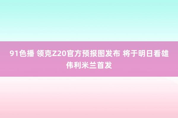 91色播 领克Z20官方预报图发布 将于明日看雄伟利米兰首发