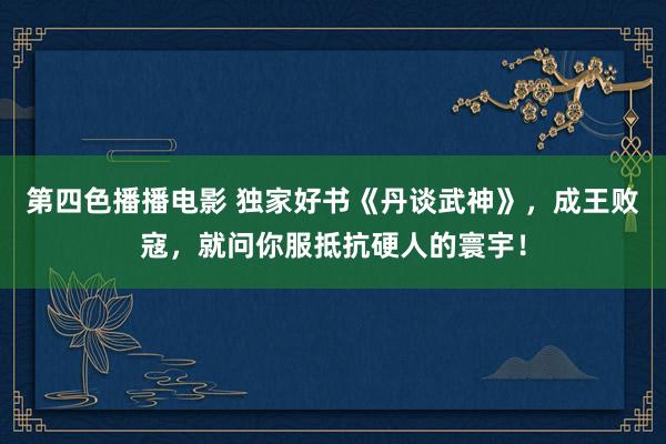 第四色播播电影 独家好书《丹谈武神》，成王败寇，就问你服抵抗硬人的寰宇！