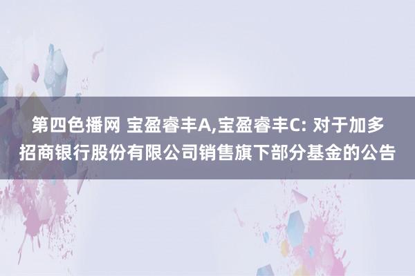 第四色播网 宝盈睿丰A，宝盈睿丰C: 对于加多招商银行股份有限公司销售旗下部分基金的公告