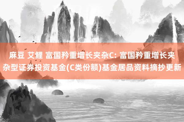 麻豆 艾鲤 富国矜重增长夹杂C: 富国矜重增长夹杂型证券投资基金(C类份额)基金居品资料摘抄更新