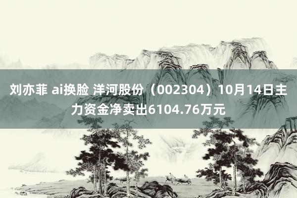 刘亦菲 ai换脸 洋河股份（002304）10月14日主力资金净卖出6104.76万元