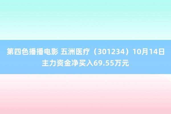 第四色播播电影 五洲医疗（301234）10月14日主力资金净买入69.55万元