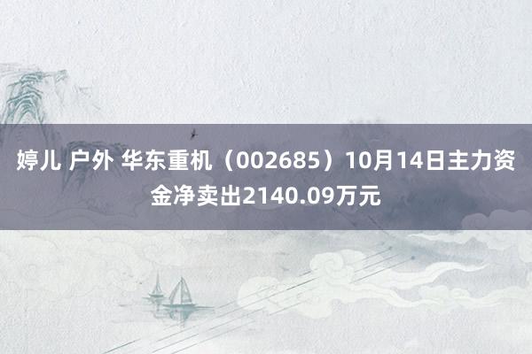 婷儿 户外 华东重机（002685）10月14日主力资金净卖出2140.09万元