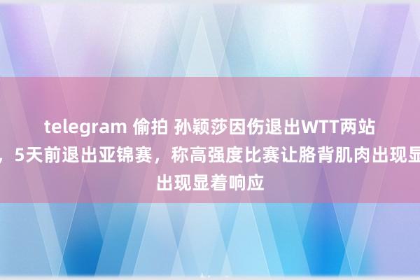 telegram 偷拍 孙颖莎因伤退出WTT两站冠军赛，5天前退出亚锦赛，称高强度比赛让胳背肌肉出现显着响应