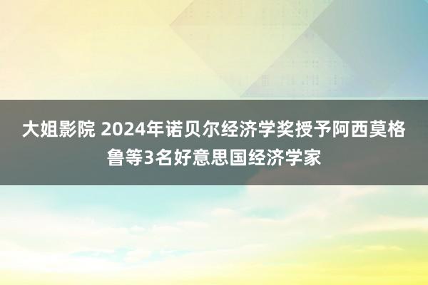 大姐影院 2024年诺贝尔经济学奖授予阿西莫格鲁等3名好意思国经济学家