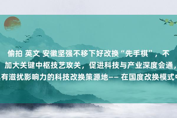 偷拍 英文 安徽坚强不移下好改换“先手棋”，不断建强国度战术科技力量，加大关键中枢技艺攻关，促进科技与产业深度会通，全力打造具有滋扰影响力的科技改换策源地—— 在国度改换模式中勇担第一方阵责任_大皖新闻 | 安徽网