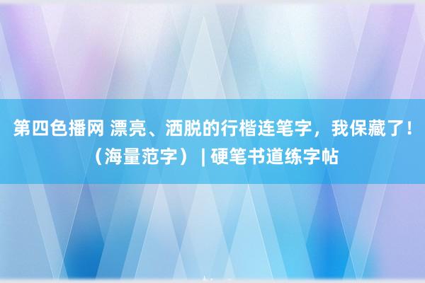 第四色播网 漂亮、洒脱的行楷连笔字，我保藏了！（海量范字） | 硬笔书道练字帖