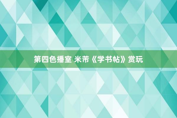 第四色播室 米芾《学书帖》赏玩