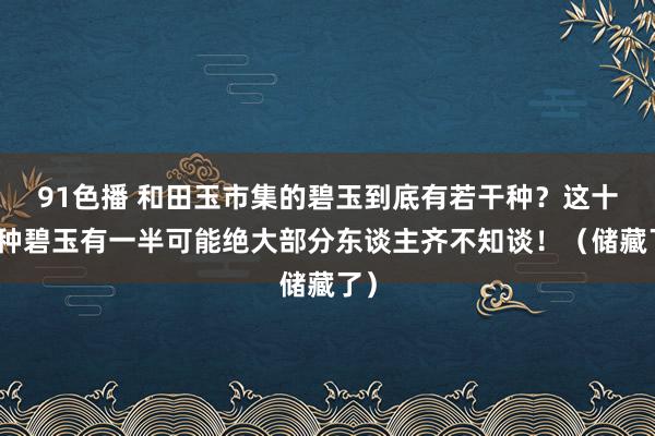 91色播 和田玉市集的碧玉到底有若干种？这十几种碧玉有一半可能绝大部分东谈主齐不知谈！（储藏了）