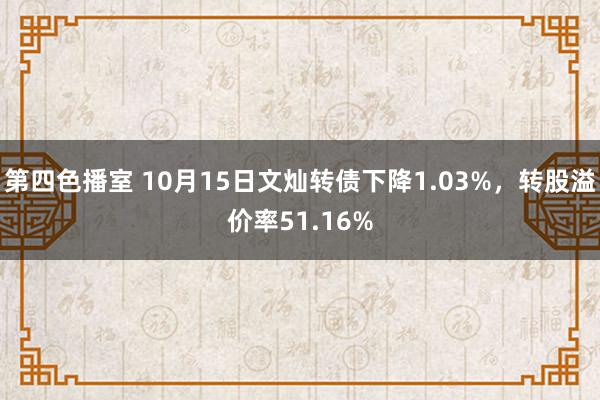 第四色播室 10月15日文灿转债下降1.03%，转股溢价率51.16%