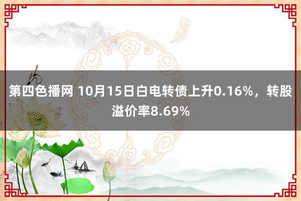 第四色播网 10月15日白电转债上升0.16%，转股溢价率8.69%