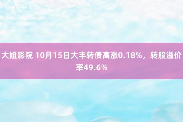 大姐影院 10月15日大丰转债高涨0.18%，转股溢价率49.6%