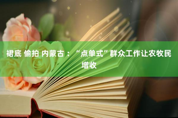 裙底 偷拍 内蒙古 ：“点单式”群众工作让农牧民增收