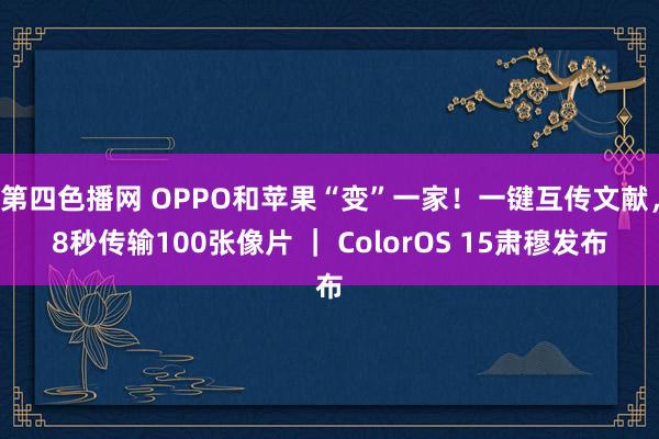 第四色播网 OPPO和苹果“变”一家！一键互传文献，8秒传输100张像片 ｜ ColorOS 15肃穆发布