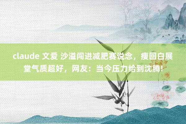 claude 文爱 沙溢闯进减肥赛说念，瘦回白展堂气质超好，网友：当今压力给到沈腾!