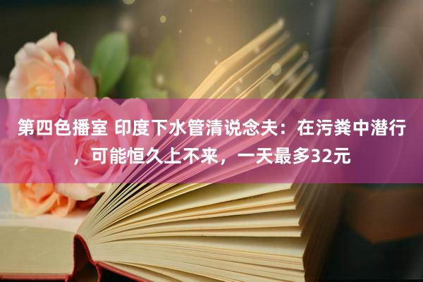 第四色播室 印度下水管清说念夫：在污粪中潜行，可能恒久上不来，一天最多32元