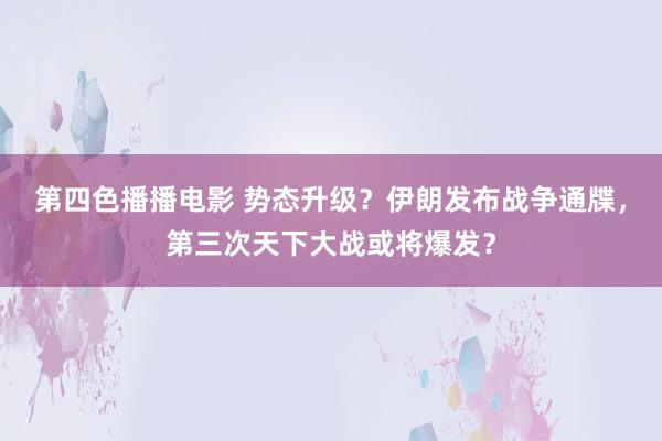 第四色播播电影 势态升级？伊朗发布战争通牒，第三次天下大战或将爆发？