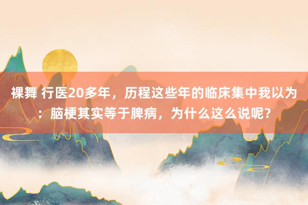 裸舞 行医20多年，历程这些年的临床集中我以为：脑梗其实等于脾病，为什么这么说呢？