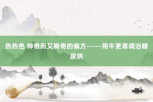 热热色 神奇而又稀奇的偏方-----用牛更草调治糖尿病