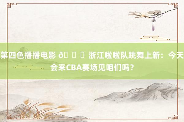 第四色播播电影 😍浙江啦啦队跳舞上新：今天会来CBA赛场见咱们吗？