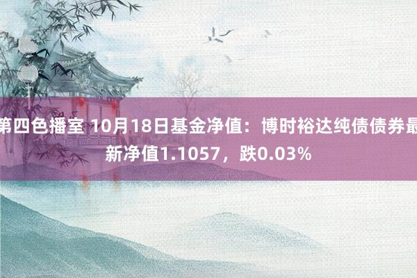 第四色播室 10月18日基金净值：博时裕达纯债债券最新净值1.1057，跌0.03%