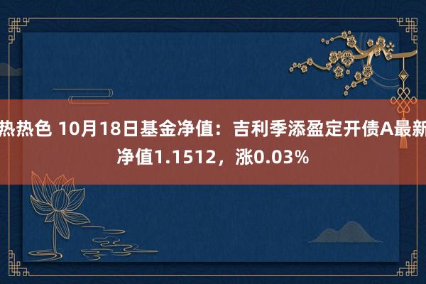 热热色 10月18日基金净值：吉利季添盈定开债A最新净值1.1512，涨0.03%