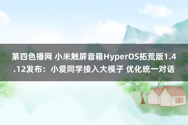 第四色播网 小米触屏音箱HyperOS拓荒版1.4.12发布：小爱同学接入大模子 优化统一对话