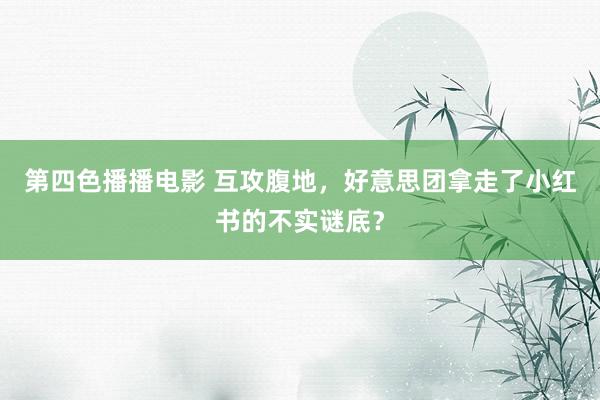 第四色播播电影 互攻腹地，好意思团拿走了小红书的不实谜底？