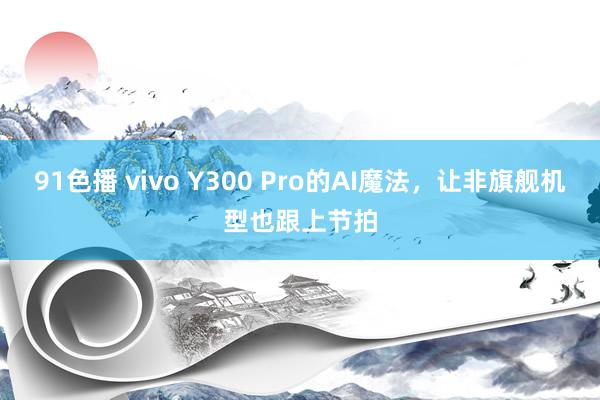 91色播 vivo Y300 Pro的AI魔法，让非旗舰机型也跟上节拍