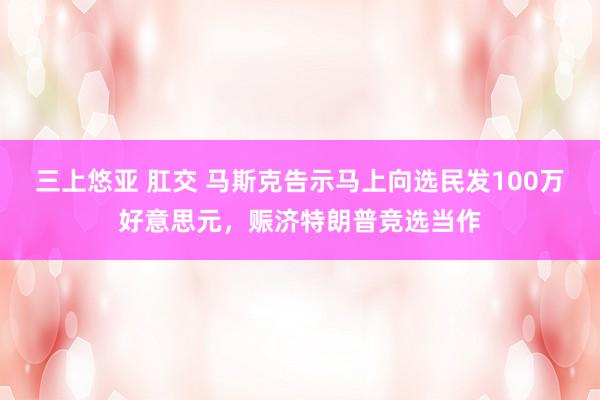 三上悠亚 肛交 马斯克告示马上向选民发100万好意思元，赈济特朗普竞选当作