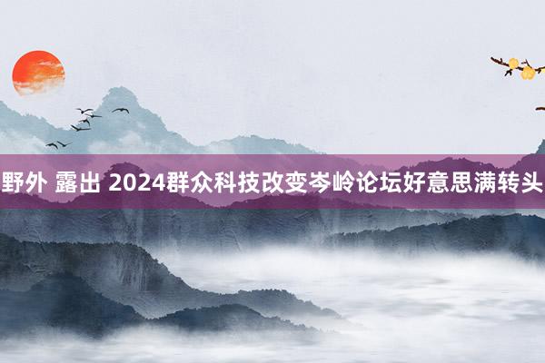 野外 露出 2024群众科技改变岑岭论坛好意思满转头