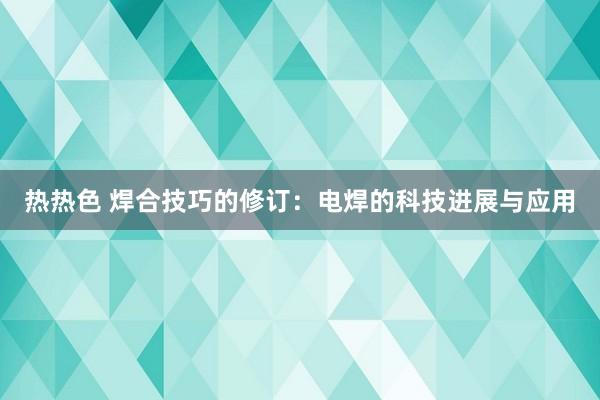 热热色 焊合技巧的修订：电焊的科技进展与应用