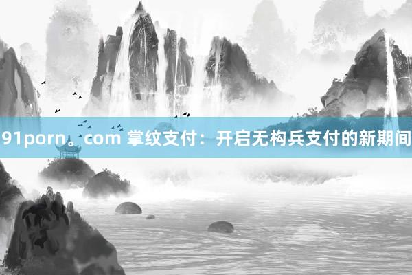 91porn。com 掌纹支付：开启无构兵支付的新期间