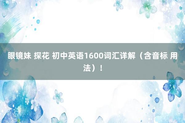 眼镜妹 探花 初中英语1600词汇详解（含音标 用法）！