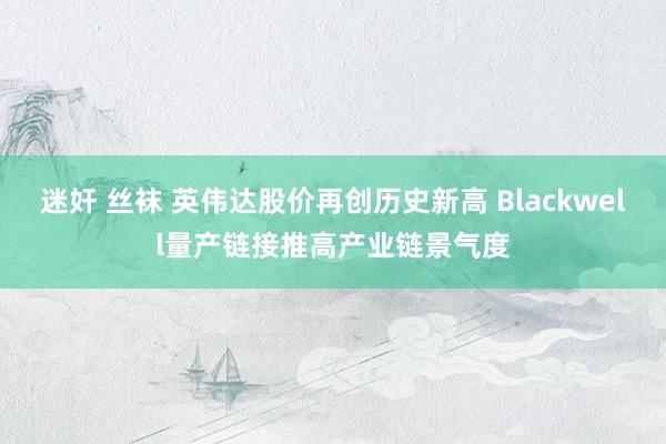 迷奸 丝袜 英伟达股价再创历史新高 Blackwell量产链接推高产业链景气度