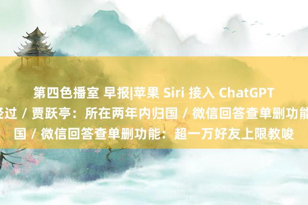 第四色播室 早报|苹果 Siri 接入 ChatGPT，库克称国行 AI 在走经过 / 贾跃亭：所在两年内归国 / 微信回答查单删功能：超一万好友上限教唆