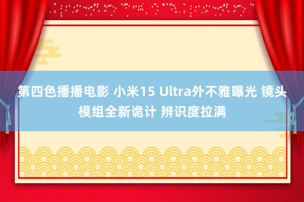 第四色播播电影 小米15 Ultra外不雅曝光 镜头模组全新诡计 辨识度拉满