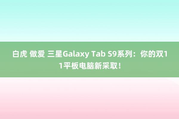 白虎 做爱 三星Galaxy Tab S9系列：你的双11平板电脑新采取！