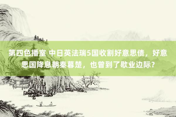 第四色播室 中日英法瑞5国收割好意思债，好意思国降息朝秦暮楚，也曾到了歇业边际？