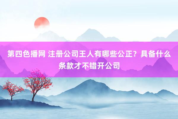 第四色播网 注册公司王人有哪些公正？具备什么条款才不错开公司