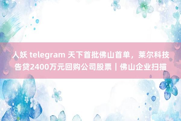 人妖 telegram 天下首批佛山首单，莱尔科技告贷2400万元回购公司股票｜佛山企业扫描