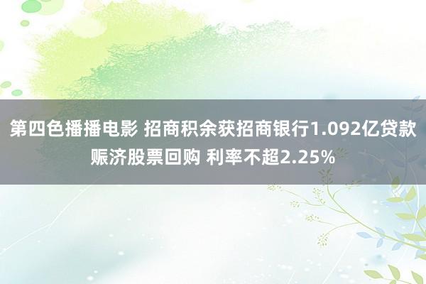 第四色播播电影 招商积余获招商银行1.092亿贷款赈济股票回购 利率不超2.25%