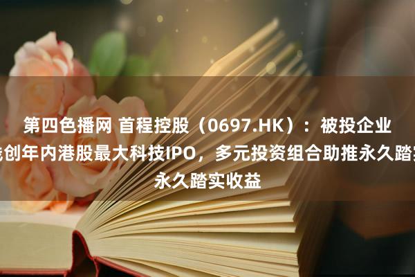 第四色播网 首程控股（0697.HK）：被投企业地平线创年内港股最大科技IPO，多元投资组合助推永久踏实收益