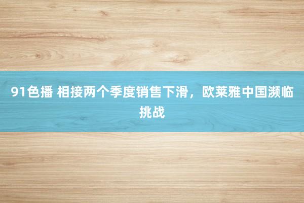 91色播 相接两个季度销售下滑，欧莱雅中国濒临挑战