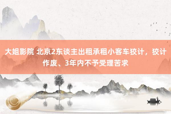 大姐影院 北京2东谈主出租承租小客车狡计，狡计作废、3年内不予受理苦求