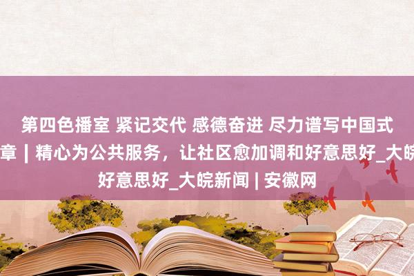 第四色播室 紧记交代 感德奋进 尽力谱写中国式当代化安徽篇章∣精心为公共服务，让社区愈加调和好意思好_大皖新闻 | 安徽网